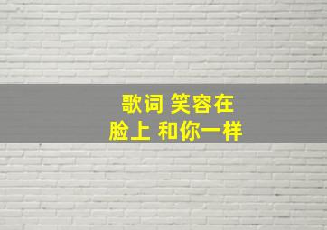 歌词 笑容在脸上 和你一样